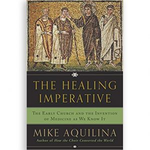 The Healing Imperative: The Early Church and the Invention of Medicine as We Know It