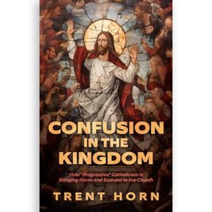 Confusion in the Kingdom - How ‘Progressive’ Catholicism Is Bringing Harm and Scandal to the Church